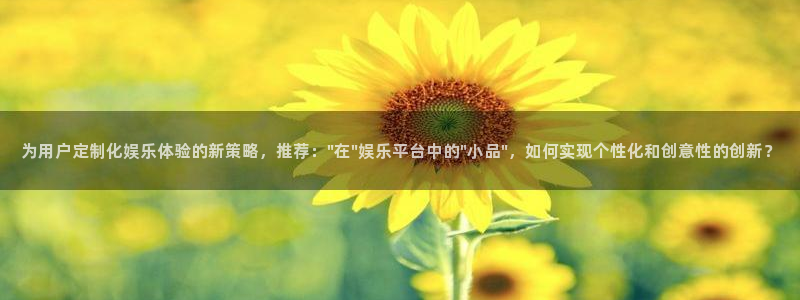 耀世娱乐app官网下载：为用户定制化娱乐体验的新策略，推荐：\