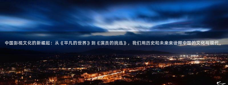 耀世娱乐com：中国影视文化的新崛起：从《平凡的世界》到《演员的挑选》，我们用历史和未来来诠释中国的文化与现代。