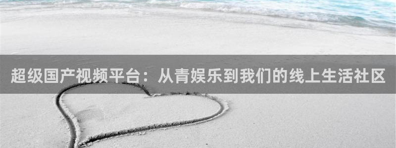 壹号大舞台官网入口：超级国产视频平台：从青娱乐到我们的线上生活社区